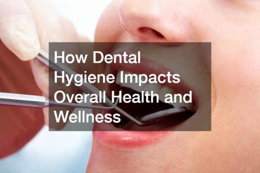How Dental Hygiene Impacts Overall Health and Wellness